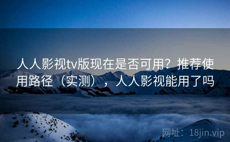 人人影视tv版现在是否可用?推荐使用路径(实测),人人影视能用了吗 人人影视tv版现在是否可用?推荐使用路径(实测),人人影视能用了吗
