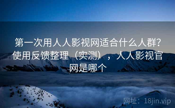 第一次用人人影视网适合什么人群?使用反馈整理(实测),人人影视官网是哪个 第一次用人人影视网适合什么人群?使用反馈整理(实测),人人影视官网是哪个