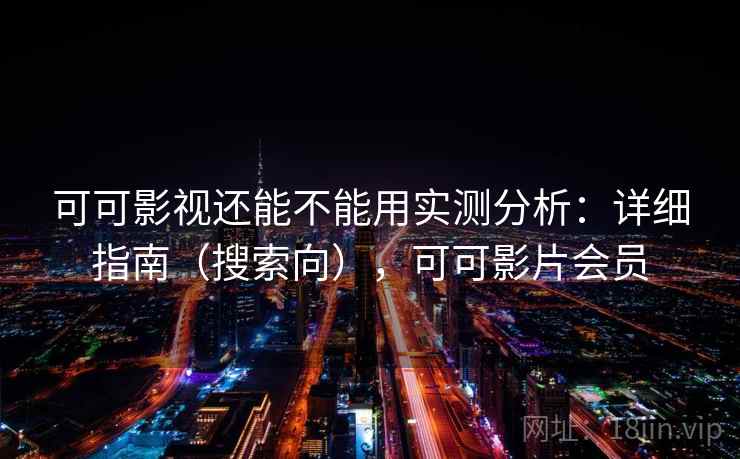 可可影视还能不能用实测分析:详细指南(搜索向),可可影片会员 可可影视还能不能用实测分析:详细指南(搜索向),可可影片会员