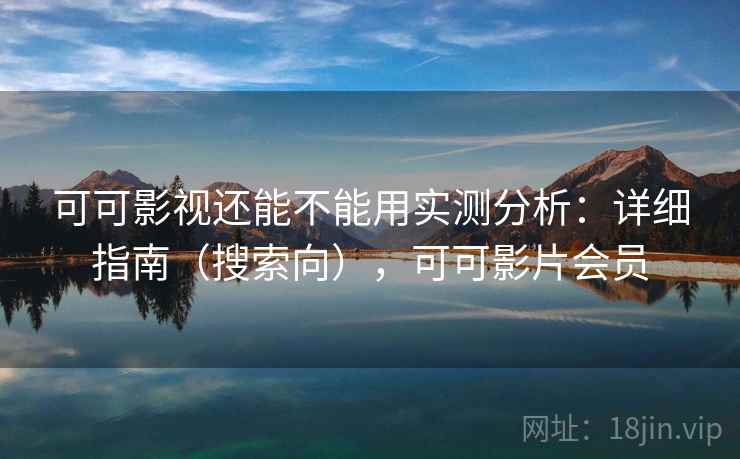 可可影视还能不能用实测分析:详细指南(搜索向),可可影片会员 可可影视还能不能用实测分析:详细指南(搜索向),可可影片会员