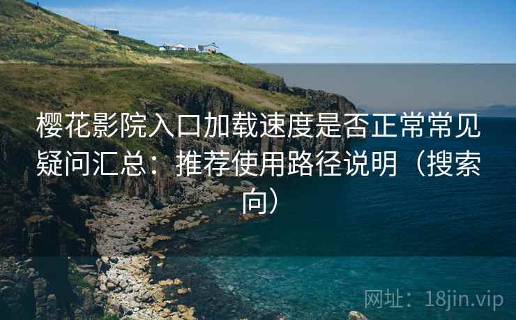 樱花影院入口加载速度是否正常常见疑问汇总:推荐使用路径说明(搜索向) 樱花影院入口加载速度是否正常常见疑问汇总:推荐使用路径说明(搜索向)