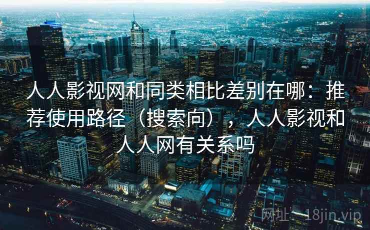 人人影视网和同类相比差别在哪:推荐使用路径(搜索向),人人影视和人人网有关系吗 人人影视网和同类相比差别在哪:推荐使用路径(搜索向),人人影视和人人网有关系吗