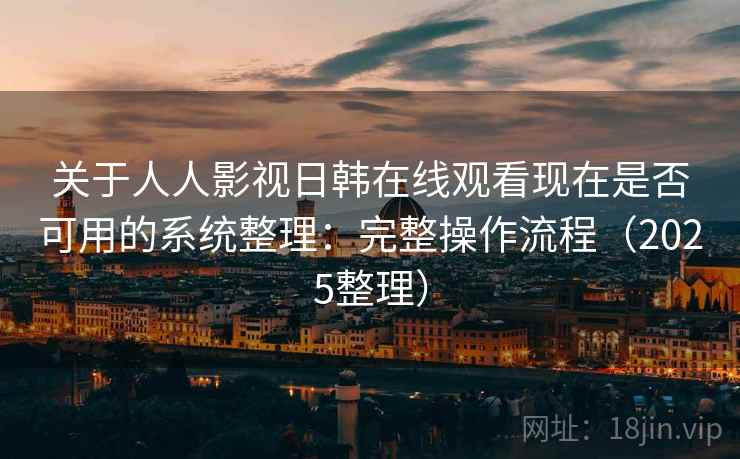 关于人人影视日韩在线观看现在是否可用的系统整理:完整操作流程(2025整理) 关于人人影视日韩在线观看现在是否可用的系统整理:完整操作流程(2025整理)