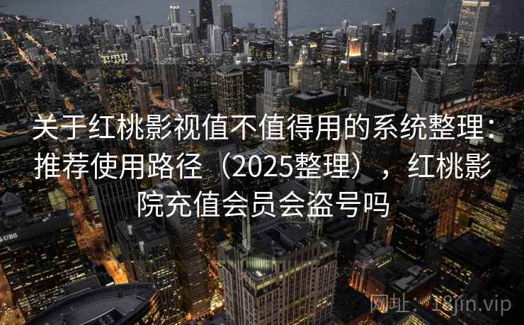 关于红桃影视值不值得用的系统整理:推荐使用路径(2025整理),红桃影院充值会员会盗号吗 关于红桃影视值不值得用的系统整理:推荐使用路径(2025整理),红桃影院充值会员会盗号吗