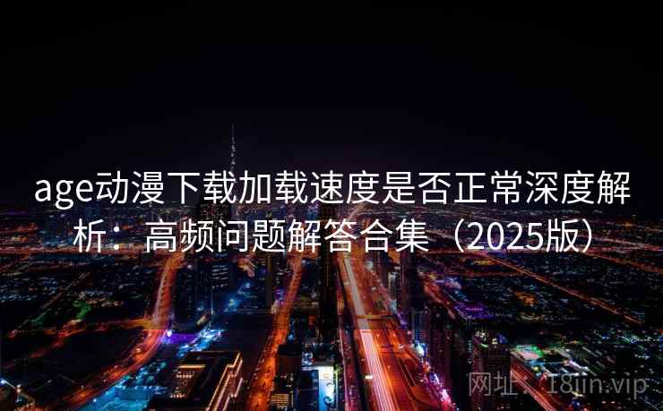 age动漫下载加载速度是否正常深度解析:高频问题解答合集(2025版) age动漫下载加载速度是否正常深度解析:高频问题解答合集(2025版)