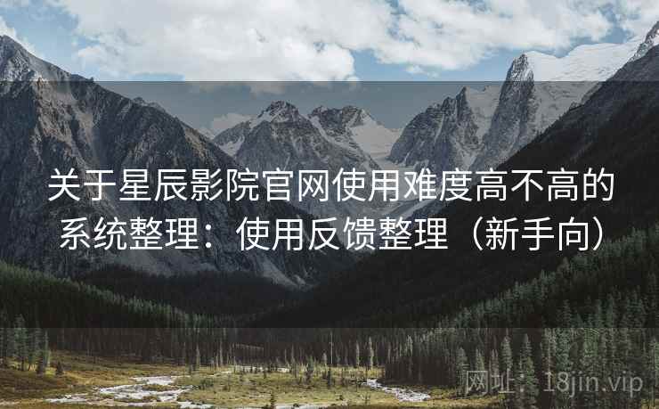 关于星辰影院官网使用难度高不高的系统整理:使用反馈整理(新手向) 关于星辰影院官网使用难度高不高的系统整理:使用反馈整理(新手向)