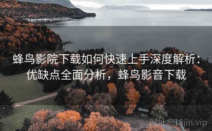蜂鸟影院下载如何快速上手深度解析:优缺点全面分析,蜂鸟影音下载 蜂鸟影院下载如何快速上手深度解析:优缺点全面分析,蜂鸟影音下载