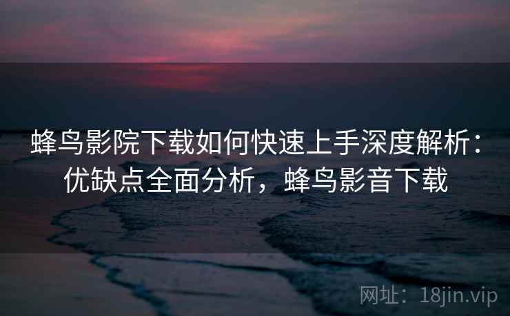 蜂鸟影院下载如何快速上手深度解析:优缺点全面分析,蜂鸟影音下载 蜂鸟影院下载如何快速上手深度解析:优缺点全面分析,蜂鸟影音下载