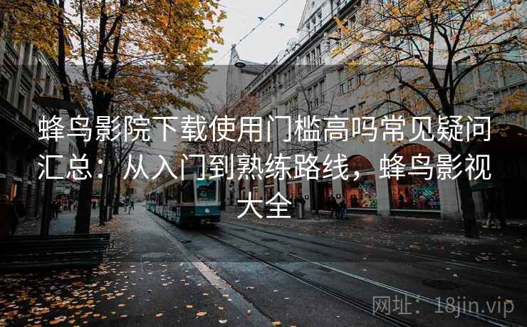 蜂鸟影院下载使用门槛高吗常见疑问汇总:从入门到熟练路线,蜂鸟影视大全 蜂鸟影院下载使用门槛高吗常见疑问汇总:从入门到熟练路线,蜂鸟影视大全