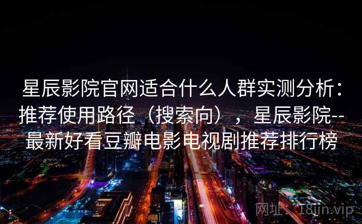星辰影院官网适合什么人群实测分析：推荐使用路径（搜索向），星辰影院--最新好看豆瓣电影电视剧推荐排行榜