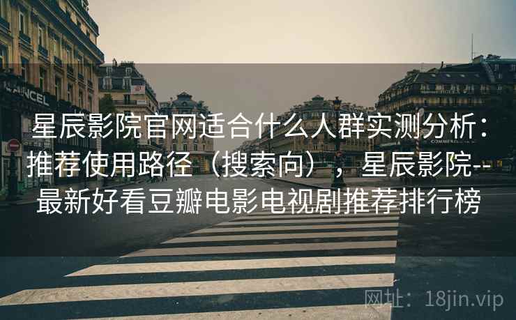 星辰影院官网适合什么人群实测分析：推荐使用路径（搜索向），星辰影院--最新好看豆瓣电影电视剧推荐排行榜