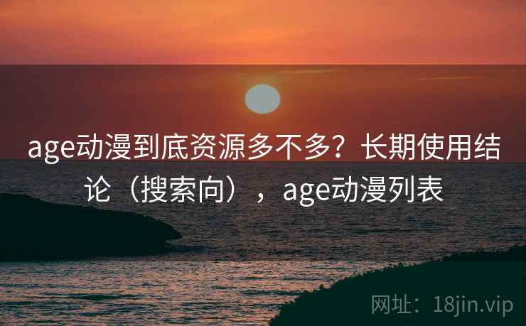 age动漫到底资源多不多?长期使用结论(搜索向),age动漫列表 age动漫到底资源多不多?长期使用结论(搜索向),age动漫列表