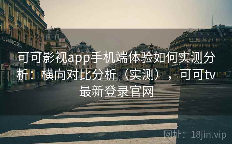 可可影视app手机端体验如何实测分析:横向对比分析(实测),可可tv最新登录官网 可可影视app手机端体验如何实测分析:横向对比分析(实测),可可tv最新登录官网