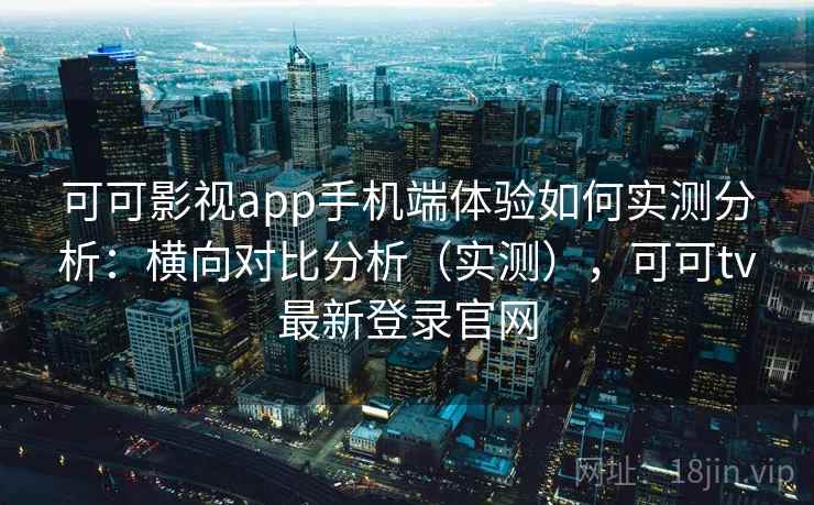 可可影视app手机端体验如何实测分析:横向对比分析(实测),可可tv最新登录官网 可可影视app手机端体验如何实测分析:横向对比分析(实测),可可tv最新登录官网