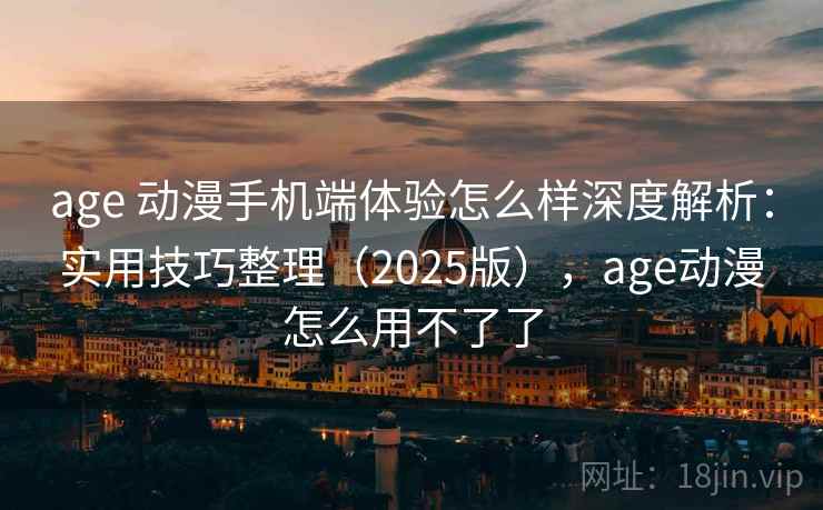 age 动漫手机端体验怎么样深度解析：实用技巧整理（2025版），age动漫怎么用不了了
