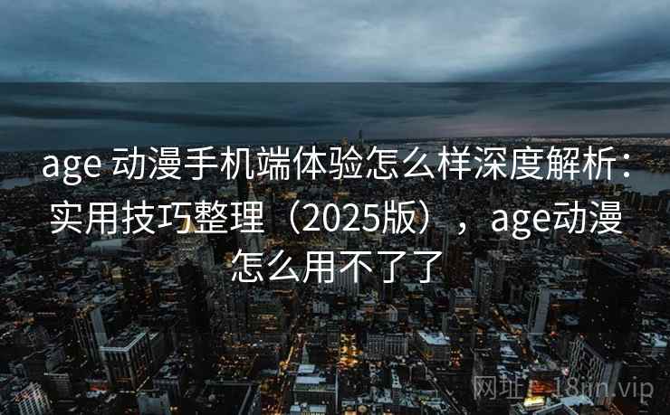 age 动漫手机端体验怎么样深度解析：实用技巧整理（2025版），age动漫怎么用不了了