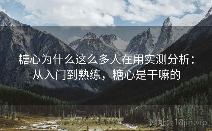 糖心为什么这么多人在用实测分析：从入门到熟练，糖心是干嘛的