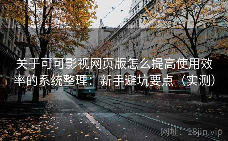 关于可可影视网页版怎么提高使用效率的系统整理:新手避坑要点(实测) 关于可可影视网页版怎么提高使用效率的系统整理:新手避坑要点(实测)