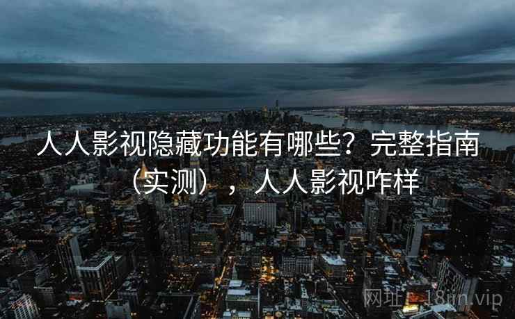 人人影视隐藏功能有哪些?完整指南(实测),人人影视咋样 人人影视隐藏功能有哪些?完整指南(实测),人人影视咋样