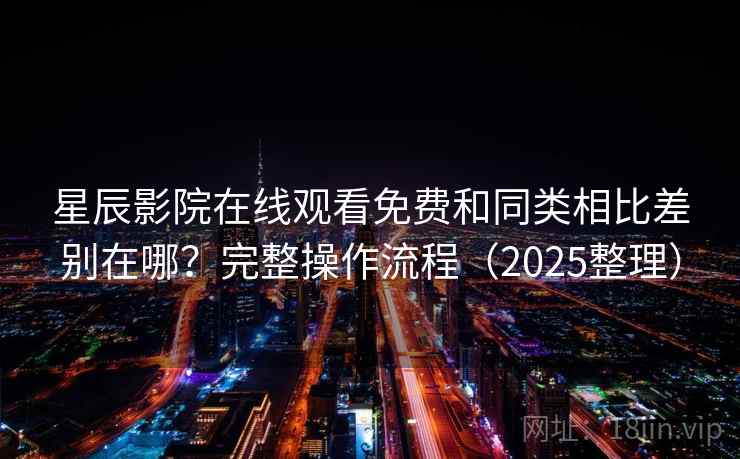 星辰影院在线观看免费和同类相比差别在哪？完整操作流程（2025整理）