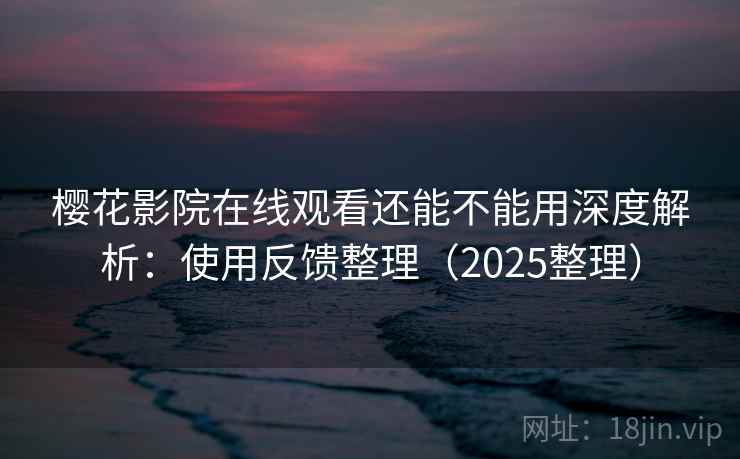 樱花影院在线观看还能不能用深度解析:使用反馈整理(2025整理) 樱花影院在线观看还能不能用深度解析:使用反馈整理(2025整理)