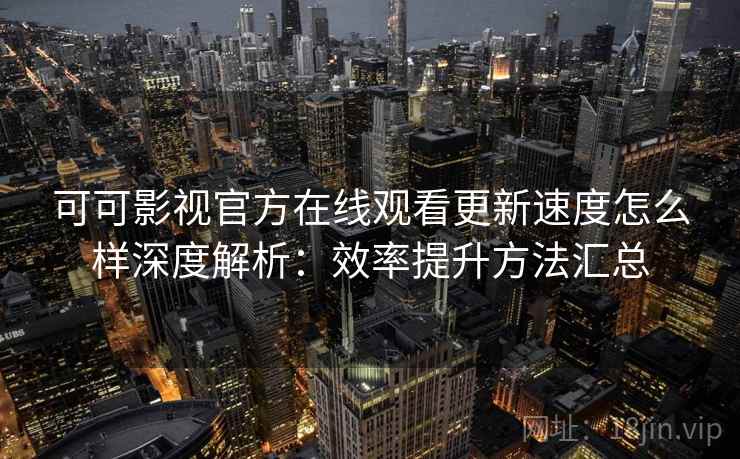 可可影视官方在线观看更新速度怎么样深度解析：效率提升方法汇总