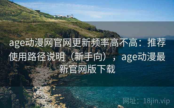 age动漫网官网更新频率高不高:推荐使用路径说明(新手向),age动漫最新官网版下载 age动漫网官网更新频率高不高:推荐使用路径说明(新手向),age动漫最新官网版下载