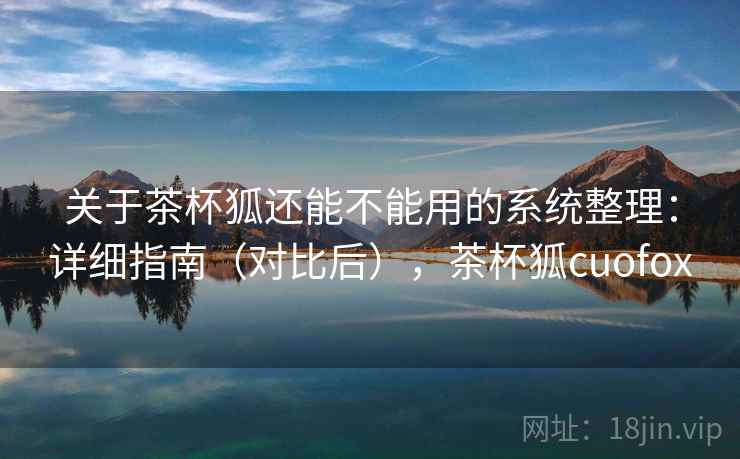 关于茶杯狐还能不能用的系统整理：详细指南（对比后），茶杯狐cuofox