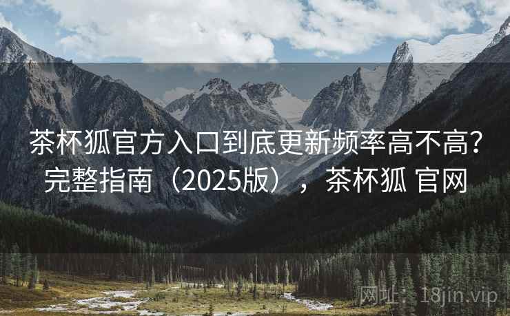 茶杯狐官方入口到底更新频率高不高?完整指南(2025版),茶杯狐 官网 茶杯狐官方入口到底更新频率高不高?完整指南(2025版),茶杯狐 官网