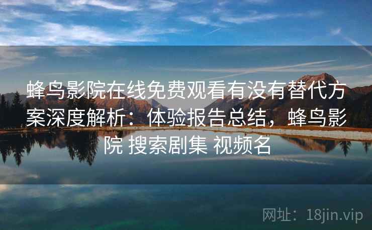 蜂鸟影院在线免费观看有没有替代方案深度解析:体验报告总结,蜂鸟影院 搜索剧集 视频名 蜂鸟影院在线免费观看有没有替代方案深度解析:体验报告总结,蜂鸟影院 搜索剧集 视频名