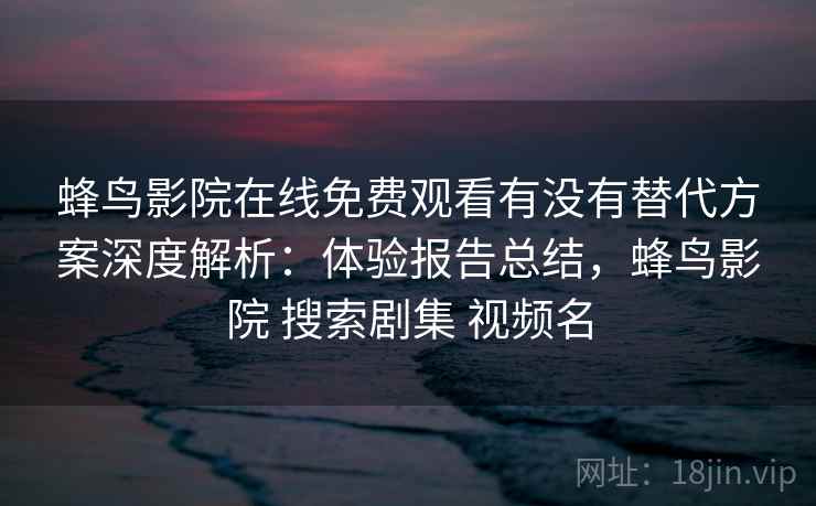 蜂鸟影院在线免费观看有没有替代方案深度解析:体验报告总结,蜂鸟影院 搜索剧集 视频名 蜂鸟影院在线免费观看有没有替代方案深度解析:体验报告总结,蜂鸟影院 搜索剧集 视频名