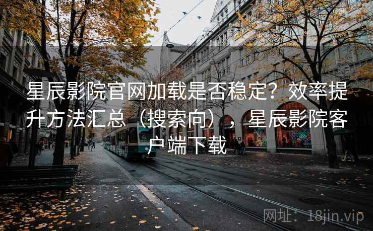 星辰影院官网加载是否稳定?效率提升方法汇总(搜索向),星辰影院客户端下载 星辰影院官网加载是否稳定?效率提升方法汇总(搜索向),星辰影院客户端下载