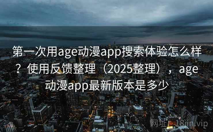 第一次用age动漫app搜索体验怎么样？使用反馈整理（2025整理），age动漫app最新版本是多少