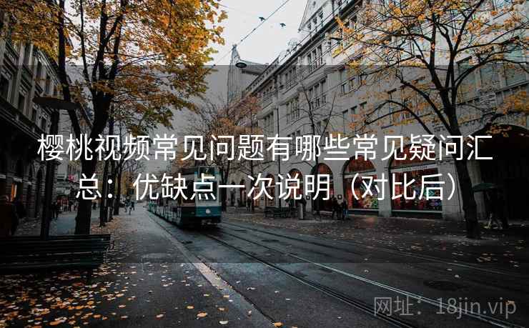 樱桃视频常见问题有哪些常见疑问汇总:优缺点一次说明(对比后) 樱桃视频常见问题有哪些常见疑问汇总:优缺点一次说明(对比后)