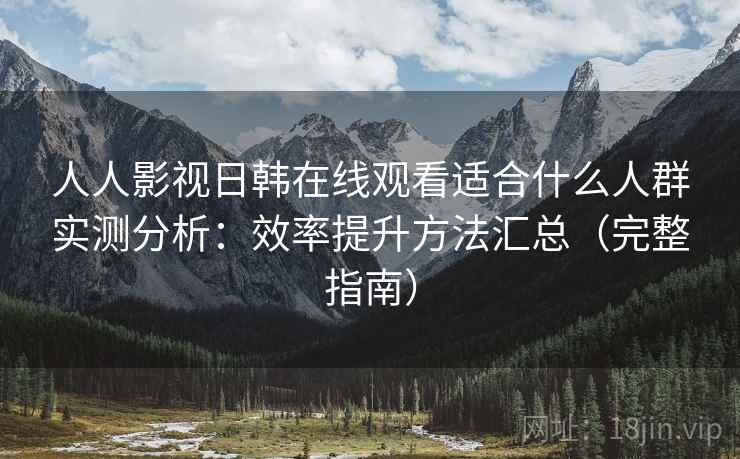人人影视日韩在线观看适合什么人群实测分析:效率提升方法汇总(完整指南) 人人影视日韩在线观看适合什么人群实测分析:效率提升方法汇总(完整指南)