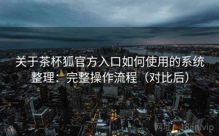 关于茶杯狐官方入口如何使用的系统整理:完整操作流程(对比后) 关于茶杯狐官方入口如何使用的系统整理:完整操作流程(对比后)