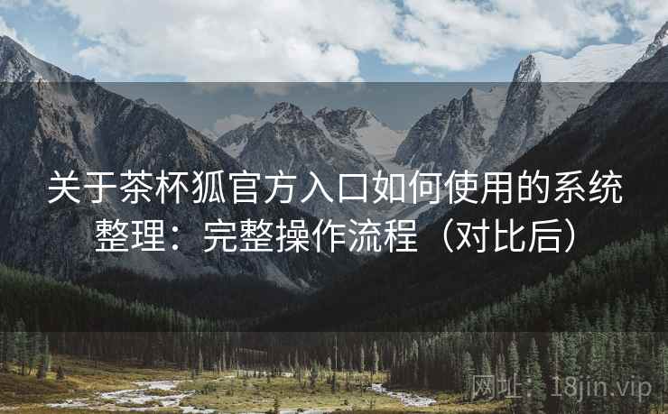 关于茶杯狐官方入口如何使用的系统整理:完整操作流程(对比后) 关于茶杯狐官方入口如何使用的系统整理:完整操作流程(对比后)