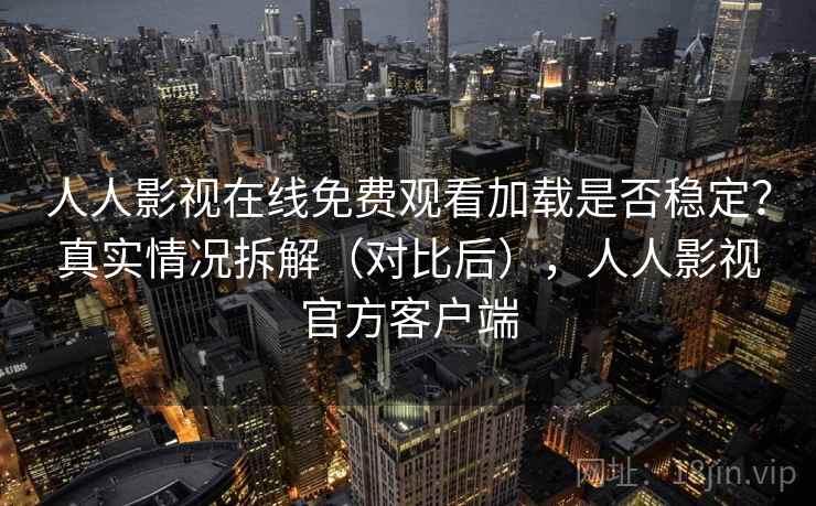 人人影视在线免费观看加载是否稳定?真实情况拆解(对比后),人人影视官方客户端 人人影视在线免费观看加载是否稳定?真实情况拆解(对比后),人人影视官方客户端