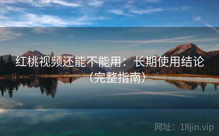红桃视频还能不能用：长期使用结论（完整指南）