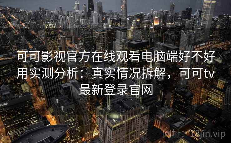 可可影视官方在线观看电脑端好不好用实测分析:真实情况拆解,可可tv最新登录官网 可可影视官方在线观看电脑端好不好用实测分析:真实情况拆解,可可tv最新登录官网