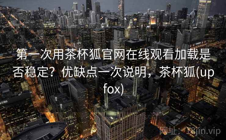 第一次用茶杯狐官网在线观看加载是否稳定?优缺点一次说明,茶杯狐(upfox) 第一次用茶杯狐官网在线观看加载是否稳定?优缺点一次说明,茶杯狐(upfox)