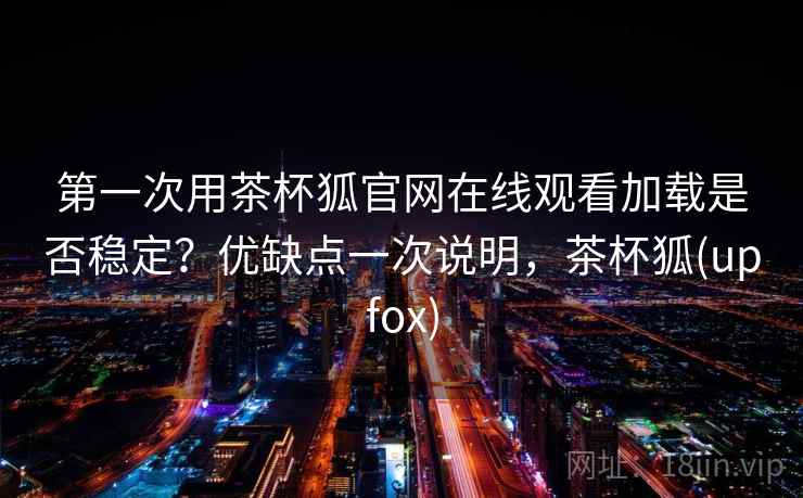 第一次用茶杯狐官网在线观看加载是否稳定?优缺点一次说明,茶杯狐(upfox) 第一次用茶杯狐官网在线观看加载是否稳定?优缺点一次说明,茶杯狐(upfox)
