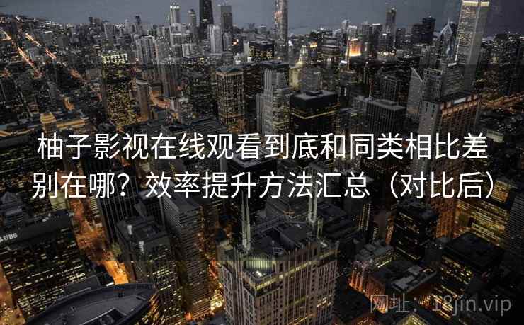 柚子影视在线观看到底和同类相比差别在哪？效率提升方法汇总（对比后）