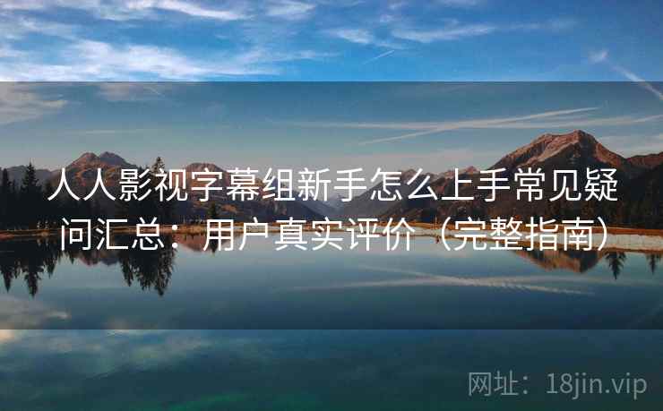 人人影视字幕组新手怎么上手常见疑问汇总：用户真实评价（完整指南）