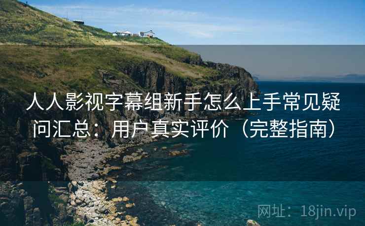人人影视字幕组新手怎么上手常见疑问汇总：用户真实评价（完整指南）