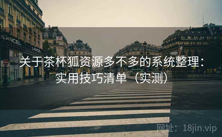 关于茶杯狐资源多不多的系统整理:实用技巧清单(实测) 关于茶杯狐资源多不多的系统整理:实用技巧清单(实测)