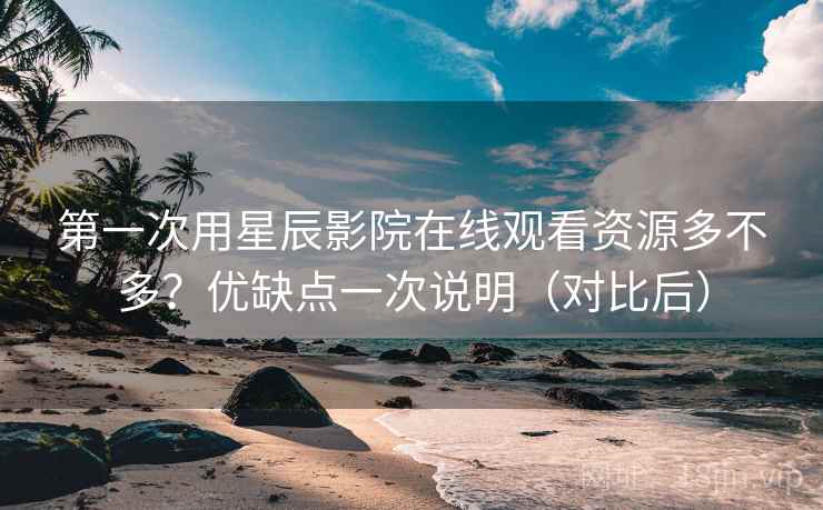 第一次用星辰影院在线观看资源多不多?优缺点一次说明(对比后) 第一次用星辰影院在线观看资源多不多?优缺点一次说明(对比后)