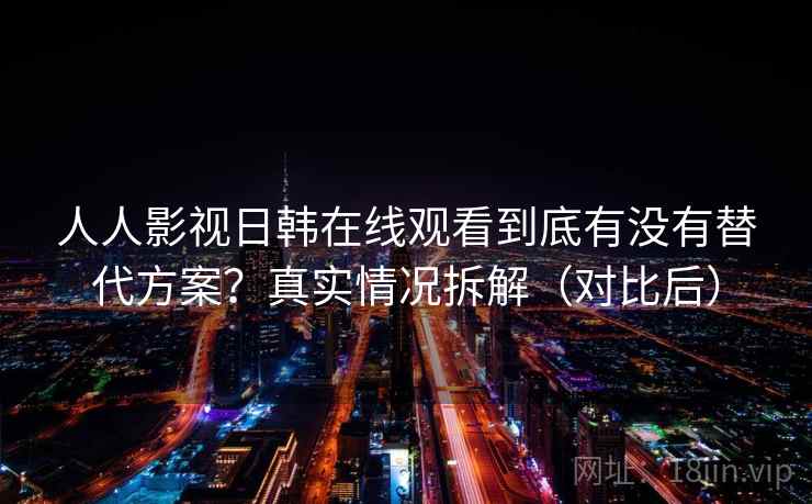 人人影视日韩在线观看到底有没有替代方案?真实情况拆解(对比后) 人人影视日韩在线观看到底有没有替代方案?真实情况拆解(对比后)
