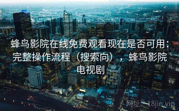 蜂鸟影院在线免费观看现在是否可用:完整操作流程(搜索向),蜂鸟影院电视剧 蜂鸟影院在线免费观看现在是否可用:完整操作流程(搜索向),蜂鸟影院电视剧