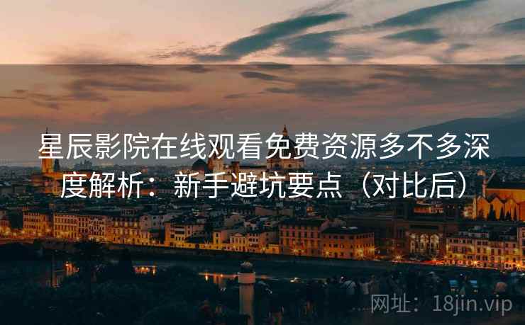 星辰影院在线观看免费资源多不多深度解析:新手避坑要点(对比后) 星辰影院在线观看免费资源多不多深度解析:新手避坑要点(对比后)